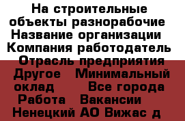 На строительные объекты разнорабочие › Название организации ­ Компания-работодатель › Отрасль предприятия ­ Другое › Минимальный оклад ­ 1 - Все города Работа » Вакансии   . Ненецкий АО,Вижас д.